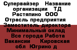 Супервайзер › Название организации ­ ТД Растяпино, ООО › Отрасль предприятия ­ Заместитель директора › Минимальный оклад ­ 1 - Все города Работа » Вакансии   . Кировская обл.,Югрино д.